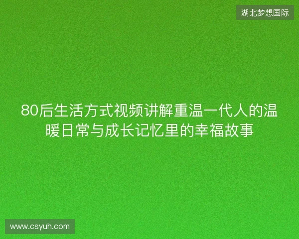 80后生活方式视频讲解重温一代人的温暖日常与成长记忆里的幸福故事