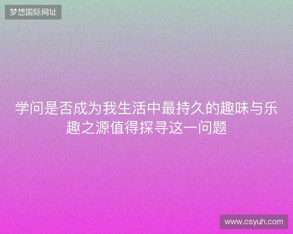 学问是否成为我生活中最持久的趣味与乐趣之源值得探寻这一问题